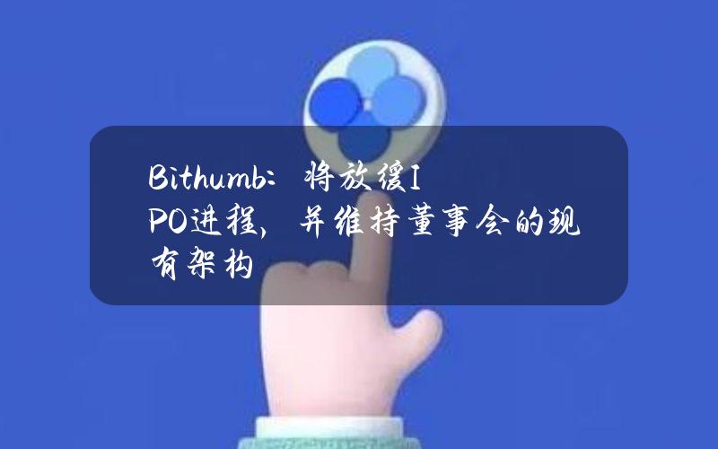 Bithumb：将放缓IPO进程，并维持董事会的现有架构