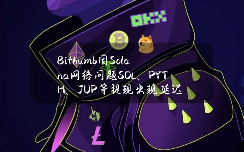 Bithumb因Solana网络问题SOL、PYTH、JUP等提现出现延迟