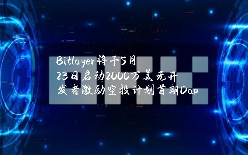 Bitlayer将于5月23日启动2000万美元开发者激励空投计划首期Dapp榜单竞赛