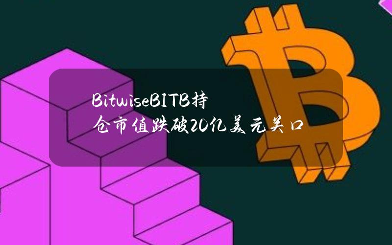 BitwiseBITB持仓市值跌破20亿美元关口