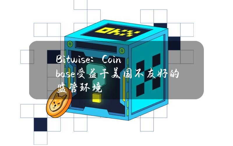 Bitwise：Coinbase受益于美国不友好的监管环境