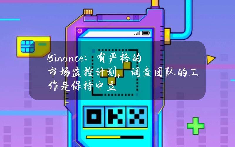 Binance：有严格的市场监控计划，调查团队的工作是保持中立