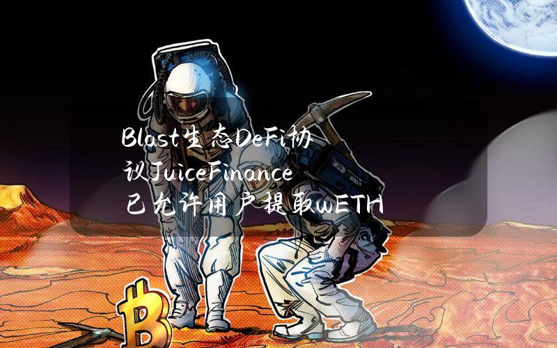 Blast生态DeFi协议JuiceFinance已允许用户提取wETH