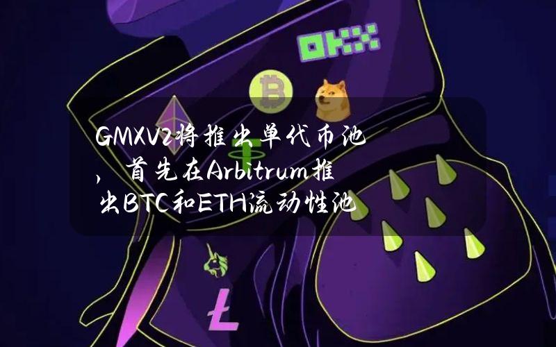 GMXV2将推出单代币池，首先在Arbitrum推出BTC和ETH流动性池