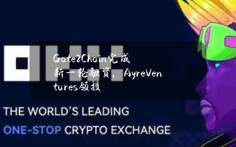 Gate2Chain完成新一轮融资，AyreVentures领投