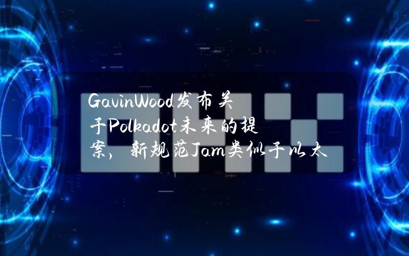 GavinWood发布关于Polkadot未来的提案，新规范Jam类似于以太坊智能合约