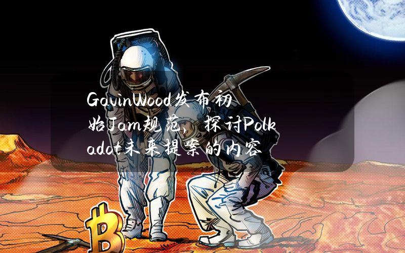 GavinWood发布初始Jam规范，探讨Polkadot未来提案的内容