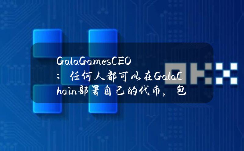 GalaGamesCEO：任何人都可以在GalaChain部署自己的代币，包括meme币等