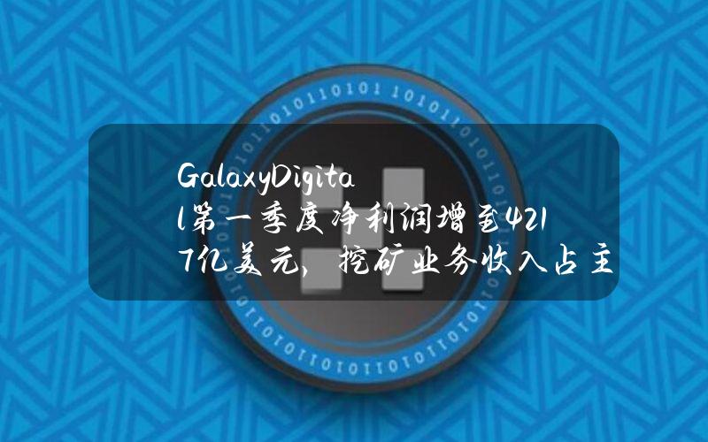 GalaxyDigital第一季度净利润增至4.217亿美元，挖矿业务收入占主要部分