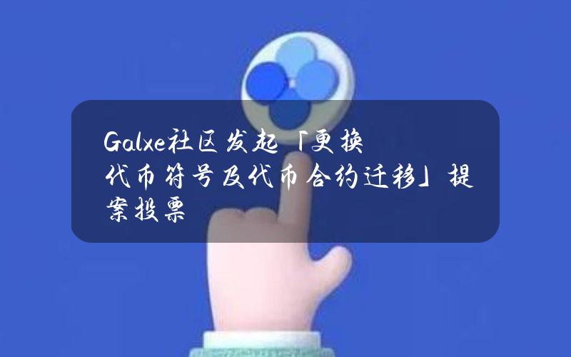 Galxe社区发起「更换代币符号及代币合约迁移」提案投票