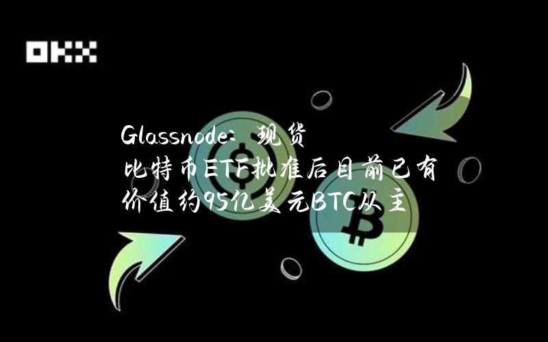 Glassnode：现货比特币ETF批准后目前已有价值约95亿美元BTC从主要交易所撤出