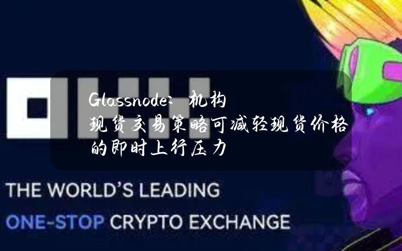 Glassnode：机构现货交易策略可减轻现货价格的即时上行压力