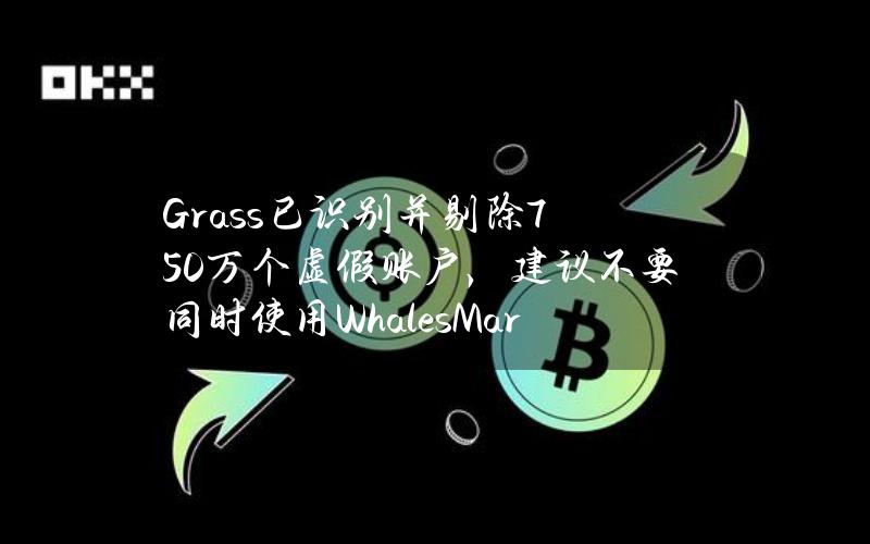 Grass已识别并剔除750万个虚假账户，建议不要同时使用WhalesMarket等产品