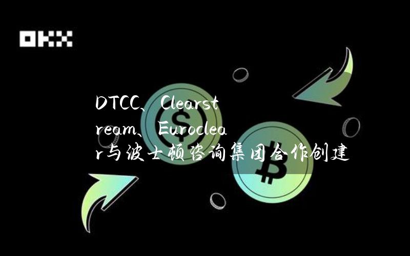 DTCC、Clearstream、Euroclear与波士顿咨询集团合作创建数字资产框架