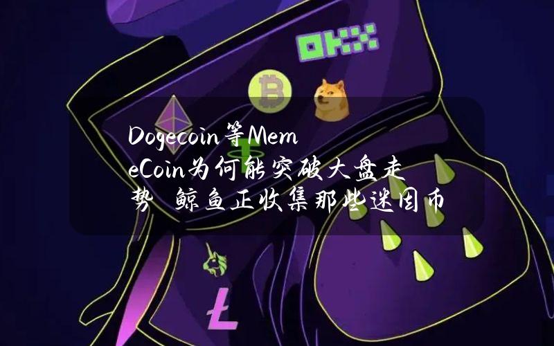 Dogecoin等MemeCoin为何能突破大盘走势　鲸鱼正收集那些迷因币？