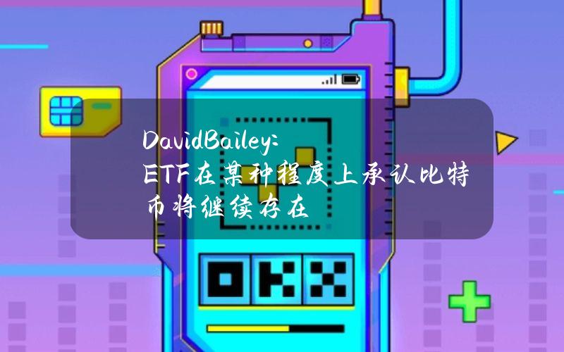 DavidBailey：ETF在某种程度上承认比特币将继续存在