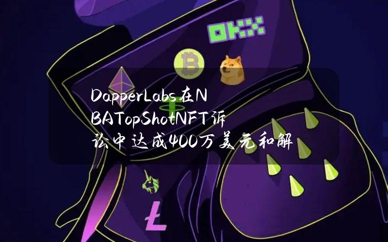 DapperLabs在NBATopShotNFT诉讼中达成400万美元和解