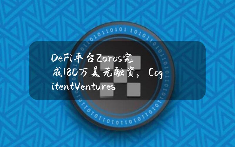 DeFi平台Zaros完成180万美元融资，CogitentVentures等参投