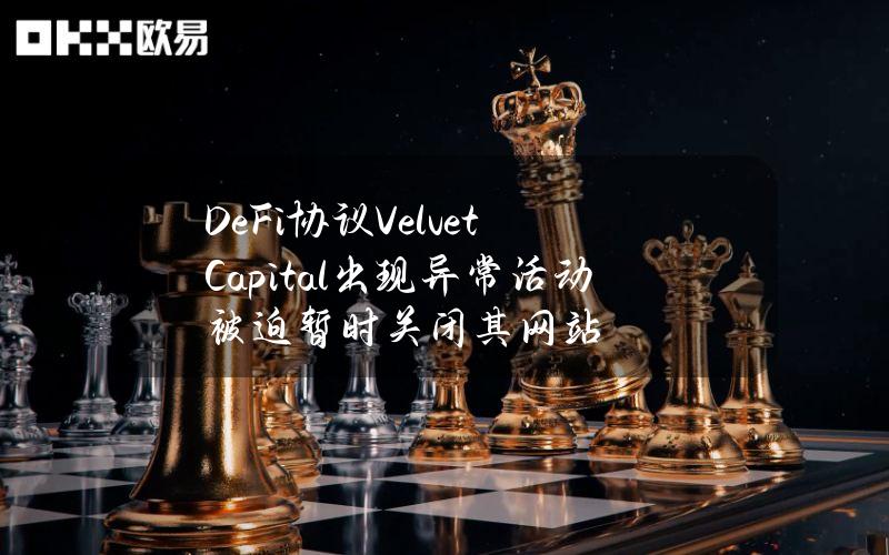 DeFi协议VelvetCapital出现异常活动被迫暂时关闭其网站