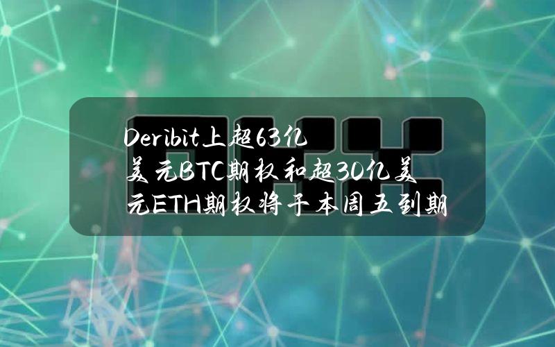 Deribit上超63亿美元BTC期权和超30亿美元ETH期权将于本周五到期