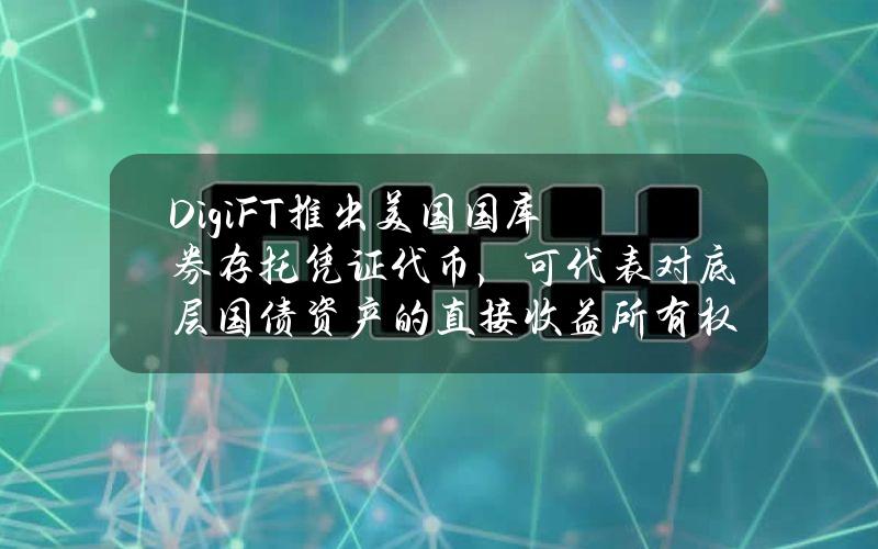 DigiFT推出美国国库券存托凭证代币，可代表对底层国债资产的直接收益所有权