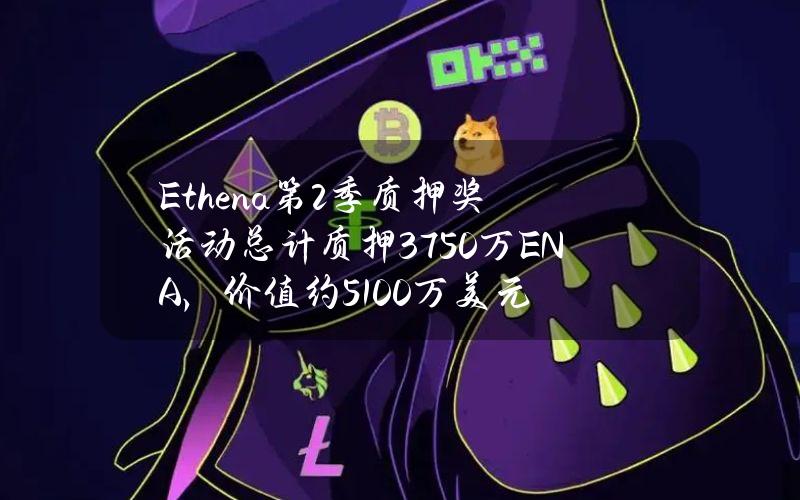 Ethena第2季质押奖活动总计质押3750万ENA，价值约5100万美元