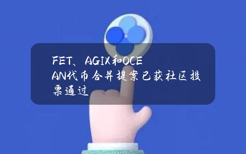 FET、AGIX和OCEAN代币合并提案已获社区投票通过