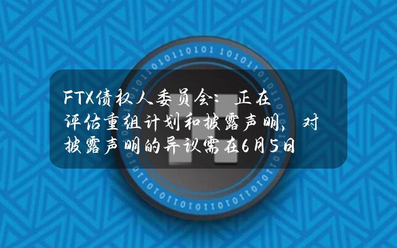 FTX债权人委员会：正在评估重组计划和披露声明，对披露声明的异议需在6月5日前提交