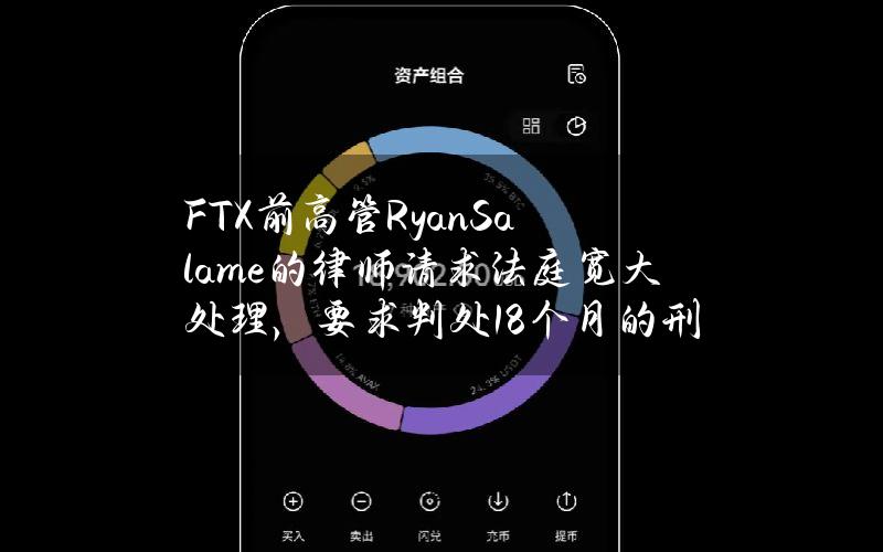 FTX前高管RyanSalame的律师请求法庭宽大处理，要求判处18个月的刑期