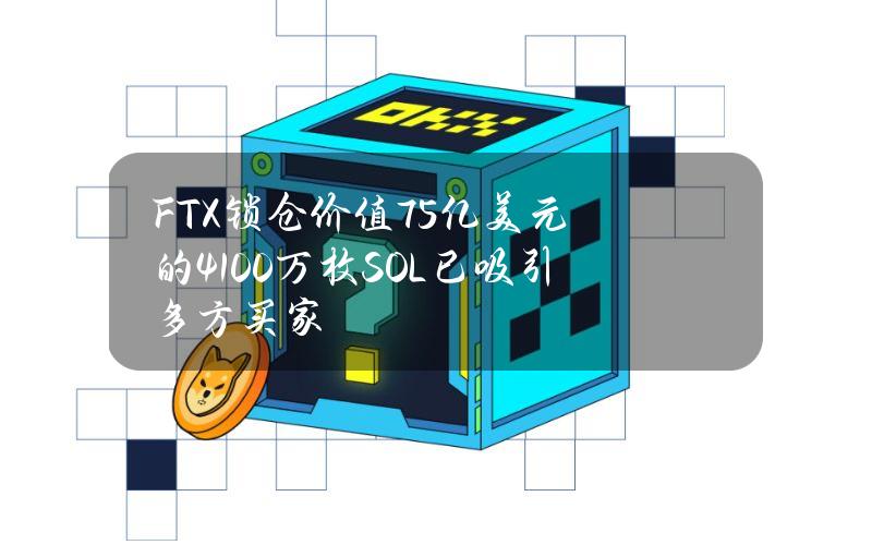 FTX锁仓价值75亿美元的4100万枚SOL已吸引多方买家