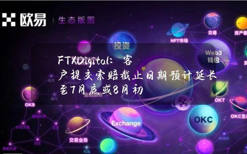 FTXDigital：客户提交索赔截止日期预计延长至7月底或8月初