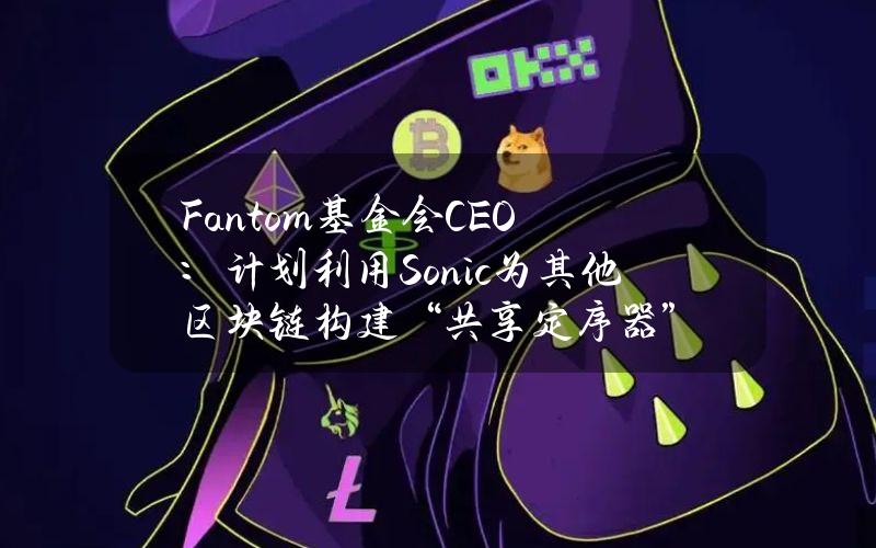 Fantom基金会CEO：计划利用Sonic为其他区块链构建“共享定序器”