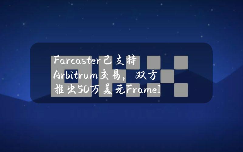 Farcaster已支持Arbitrum交易，双方推出50万美元FrameIt.开发者激励活动