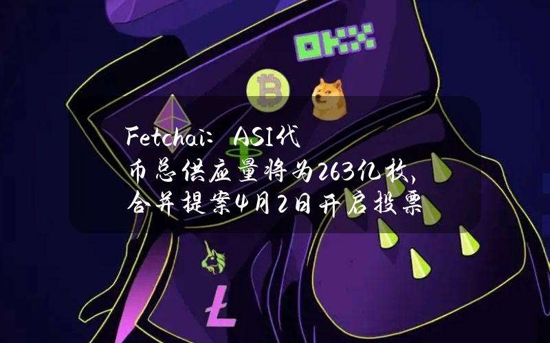 Fetch.ai：ASI代币总供应量将为26.3亿枚，合并提案4月2日开启投票