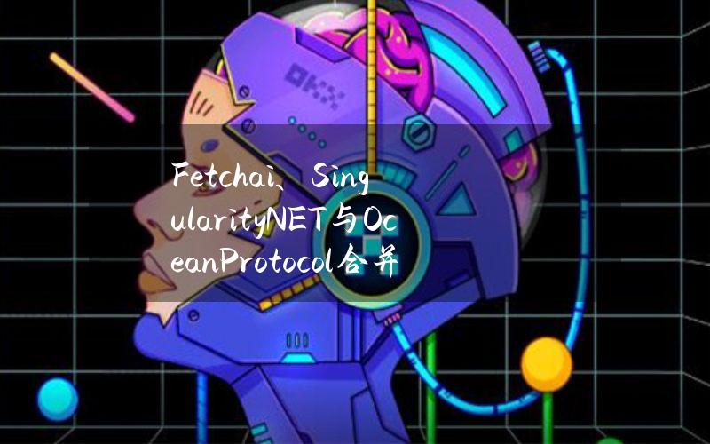 Fetch.ai、SingularityNET与OceanProtocol合并代币成立去中心化AI联盟