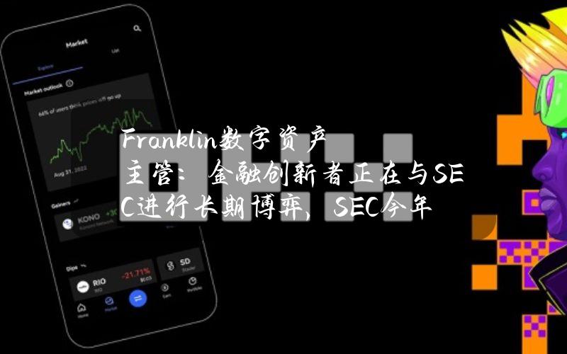 Franklin数字资产主管：金融创新者正在与SEC进行长期博弈，SEC今年对加密的态度有所变化