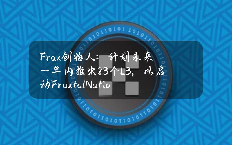 Frax创始人：计划未来一年内推出23个L3，以启动FraxtalNation社区