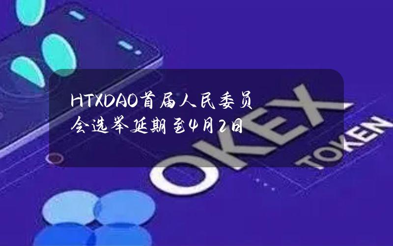 HTXDAO首届人民委员会选举延期至4月2日