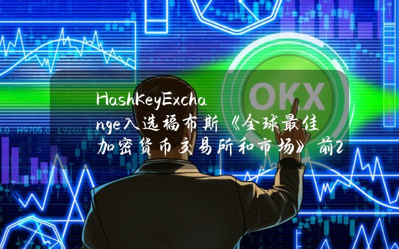 HashKeyExchange入选福布斯《全球最佳加密货币交易所和市场》前20名，为香港唯一上榜交易所