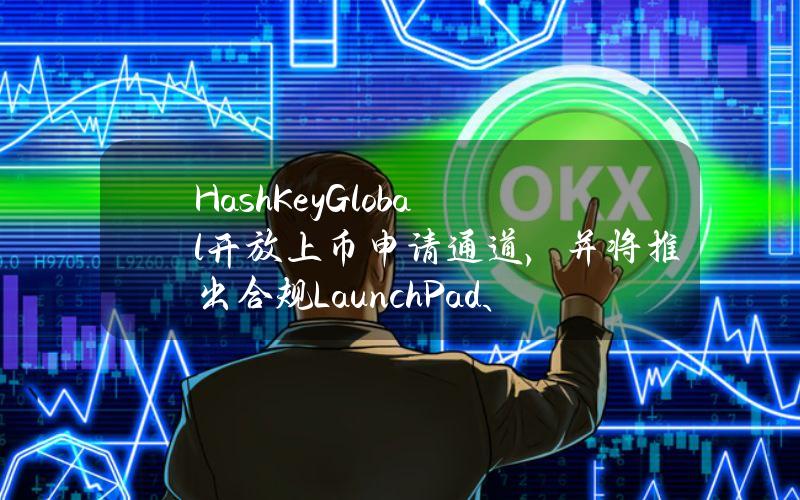 HashKeyGlobal开放上币申请通道，并将推出合规LaunchPad、LaunchPool等产品