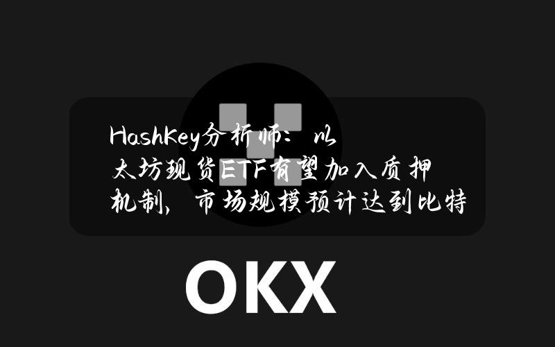 HashKey分析师：以太坊现货ETF有望加入质押机制，市场规模预计达到比特币现货ETF的75%