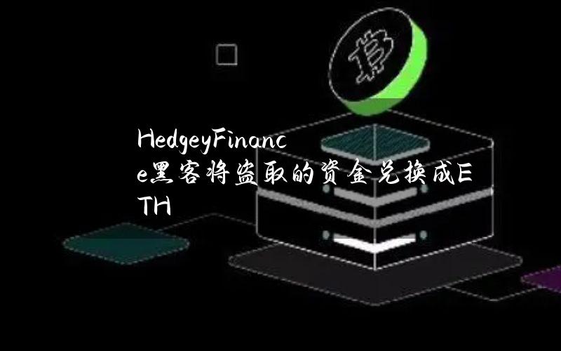 HedgeyFinance黑客将盗取的资金兑换成ETH