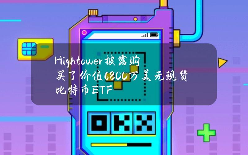 Hightower披露购买了价值6800万美元现货比特币ETF