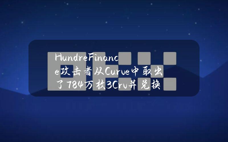 HundreFinance攻击者从Curve中取出了78.4万枚3Crv并兑换为273枚ETH