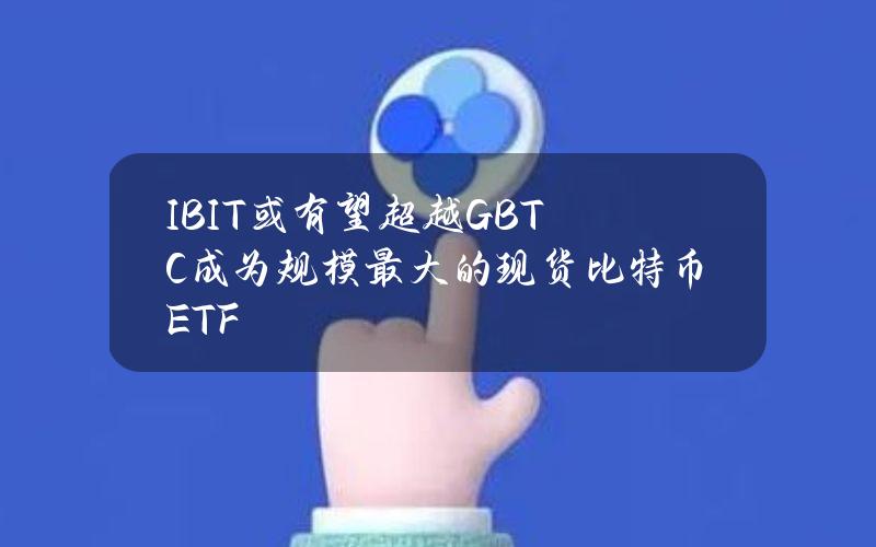 IBIT或有望超越GBTC成为规模最大的现货比特币ETF