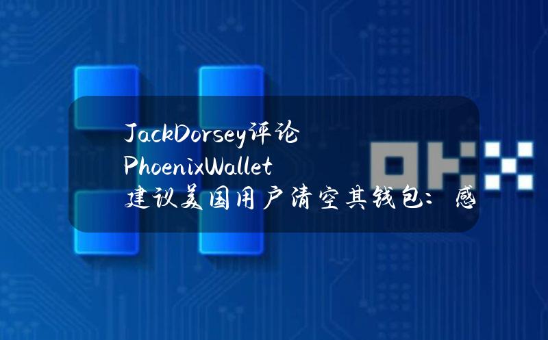 JackDorsey评论PhoenixWallet建议美国用户清空其钱包：感觉完全没有必要