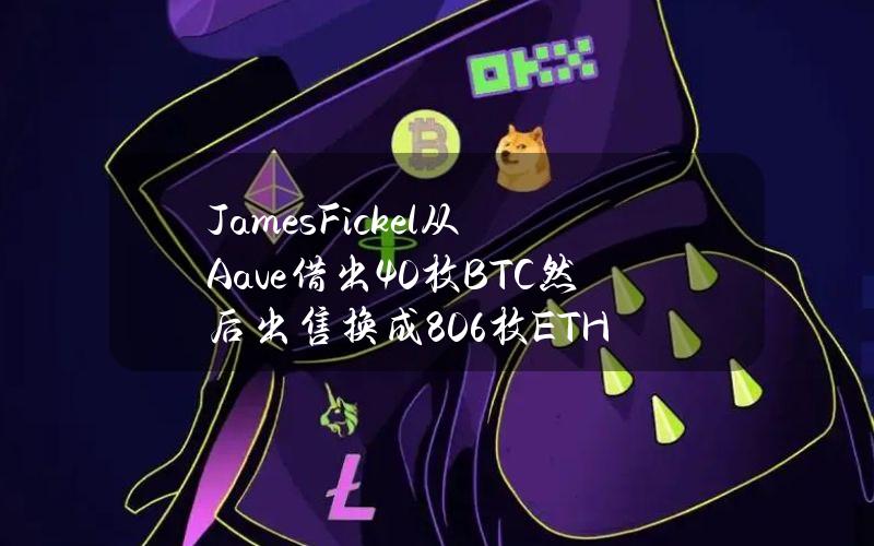 JamesFickel从Aave借出40枚BTC然后出售换成806枚ETH