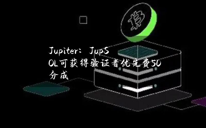 Jupiter：JupSOL可获得验证者优先费50%分成