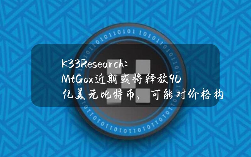 K33Research：Mt.Gox近期或将释放90亿美元比特币，可能对价格构成压力