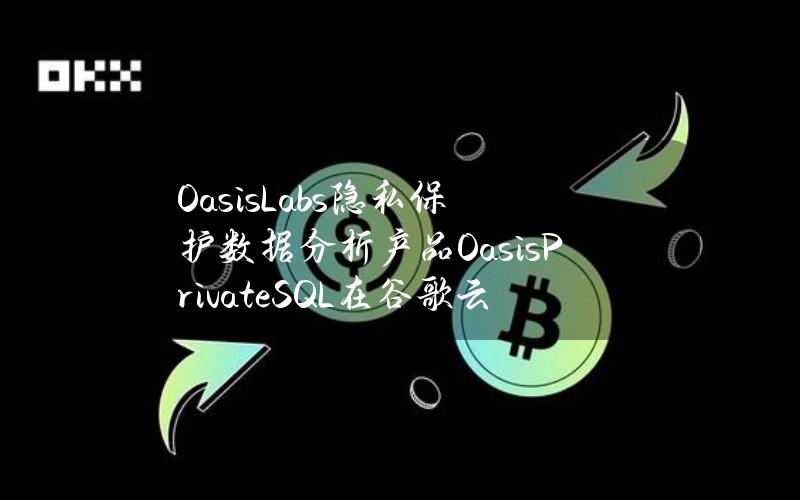 OasisLabs隐私保护数据分析产品OasisPrivateSQL在谷歌云市场正式上线